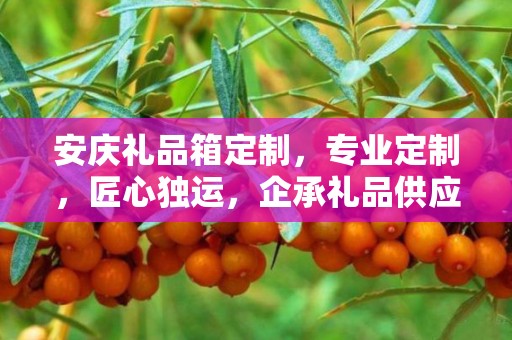 安庆礼品箱定制，专业定制，匠心独运，企承礼品供应链一体化服务
