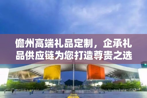儋州高端礼品定制，企承礼品供应链为您打造尊贵之选